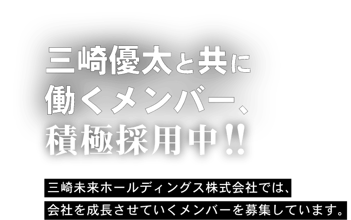 三崎優太と共に働くメンバー、積極採用中！！三崎未来ホールディングス株式会社では、会社を成長させていくメンバーを募集しています。