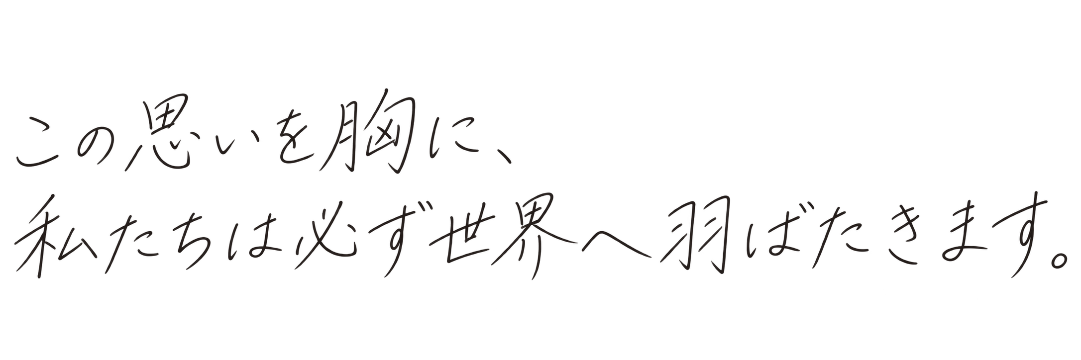 この思いを胸に、私たちは必ず世界へ羽ばたきます。